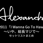 tour 2011「I Wanna Go To Hawaii.」〜いや、総長マジで〜 セットリストまとめ