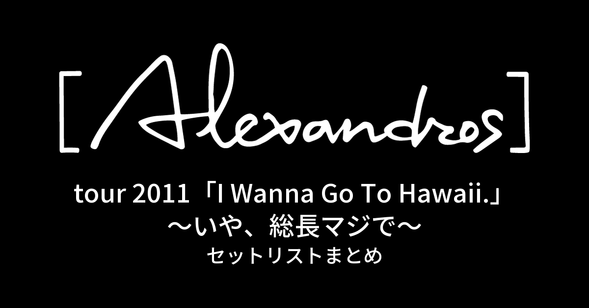 tour 2011「I Wanna Go To Hawaii.」〜いや、総長マジで〜 セットリストまとめ