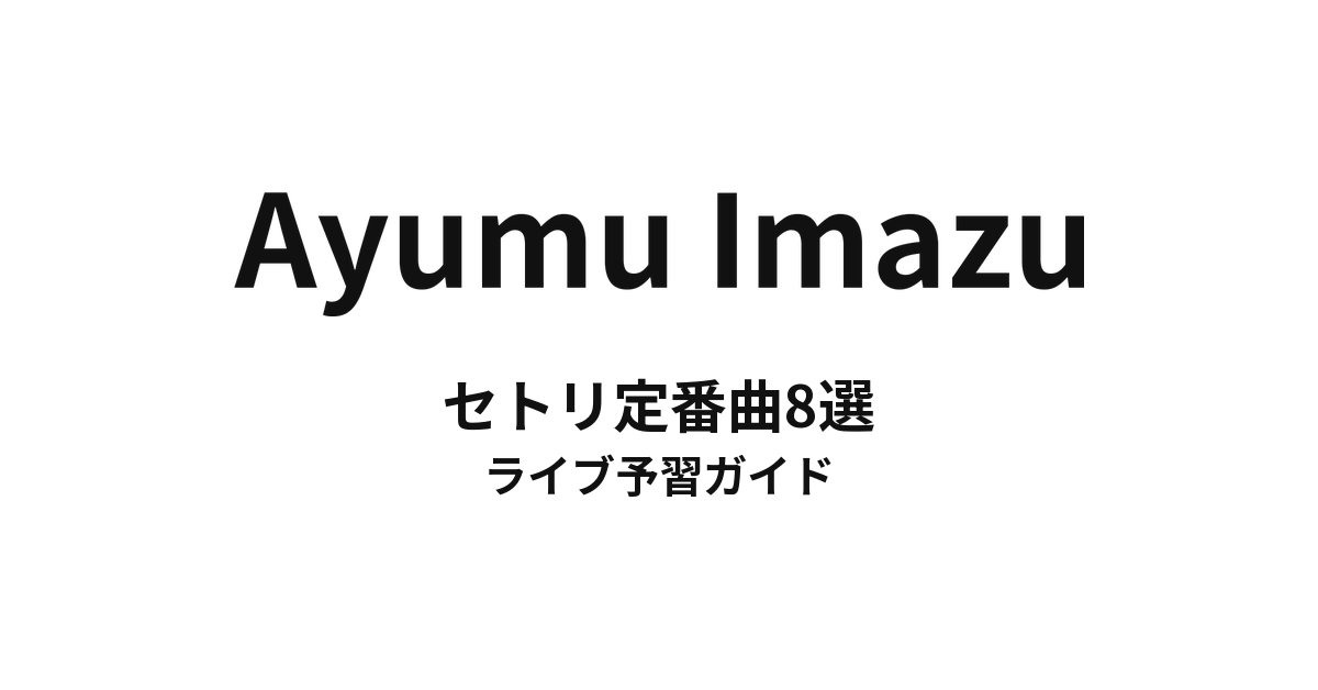 Ayumu Imazuのセトリ定番曲8選！初心者向けライブ予習ガイド