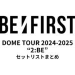 BE:FIRST DOME TOUR 2024-2025 “2:BE” セットリストまとめ