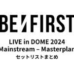 BE:FIRST LIVE in DOME 2024 "Mainstream – Masterplan" セットリストまとめ
