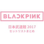 BLACKPINK 日本武道館 2017 セットリストまとめ