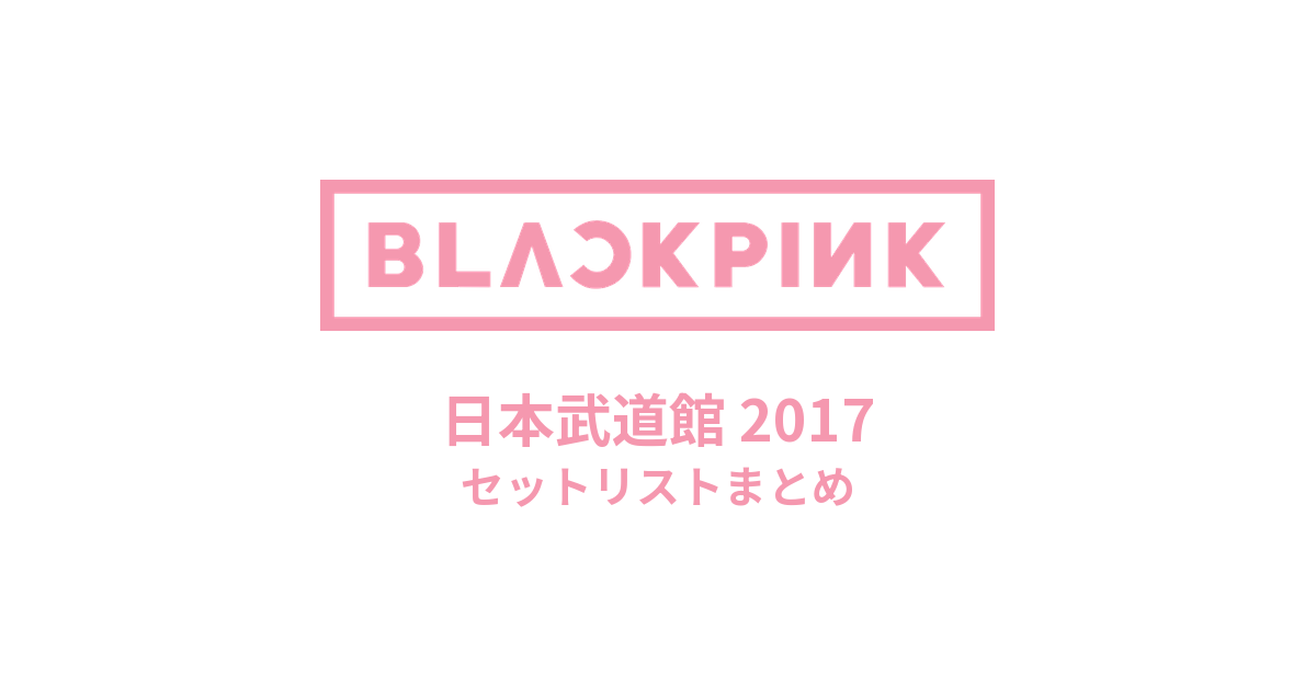BLACKPINK 日本武道館 2017 セットリストまとめ