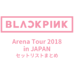 BLACKPINK Arena Tour 2018 in JAPAN全公演セットリストまとめ