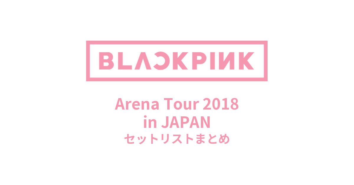 BLACKPINK Arena Tour 2018 in JAPAN全公演セットリストまとめ