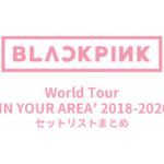 BLACKPINK World Tour 'IN YOUR AREA' 2018-2020セットリストまとめ