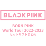 BLACKPINK BORN PINK World Tour 2022-2023 セットリストまとめ
