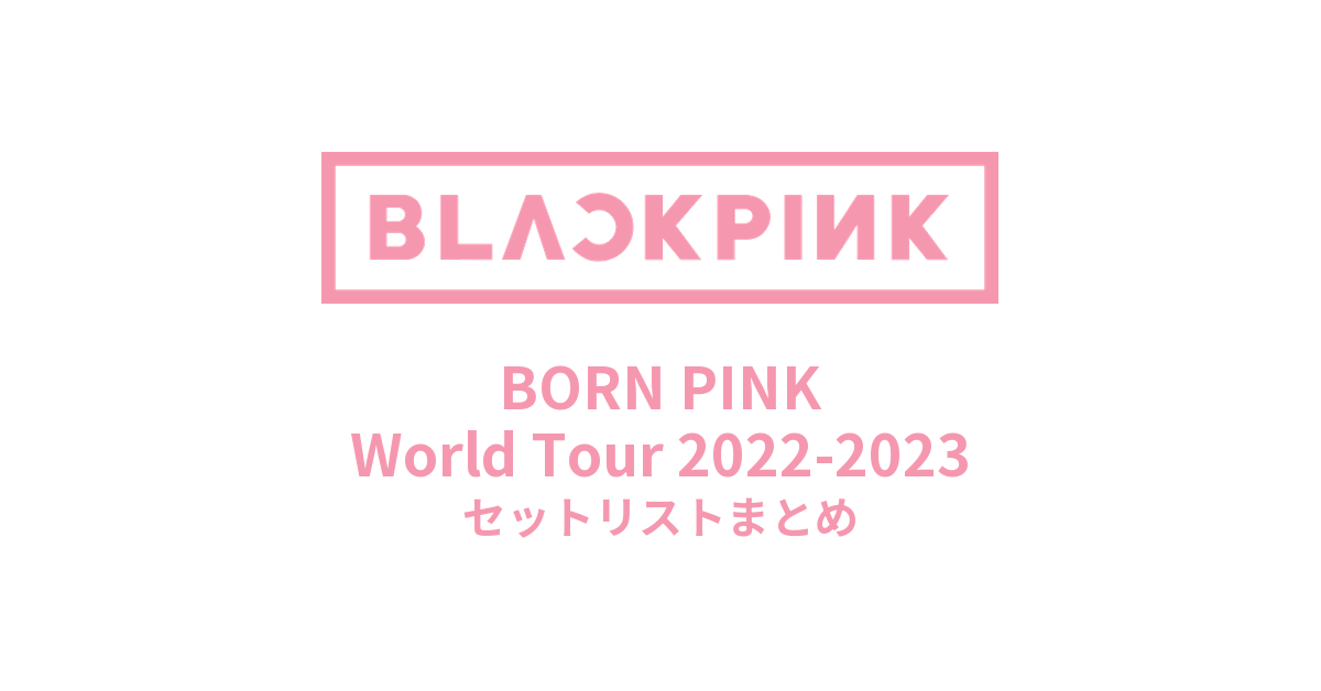 BLACKPINK BORN PINK World Tour 2022-2023 セットリストまとめ