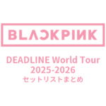 【BLACKPINK セトリ】DEADLINE World Tour 2025-2026セットリストまとめ