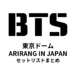 【BTSセトリ東京ドーム】ARIRANG IN JAPAN（4/17,18）全曲リスト＆公演情報まとめ