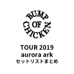 BUMP OF CHICKEN TOUR 2019 aurora ark セットリストまとめ