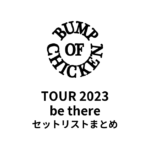 BUMP OF CHICKEN TOUR 2023 be there 全公演セットリストまとめ