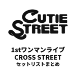 CUTIE STREET 1stワンマンライブ CROSS STREET セットリストまとめ
