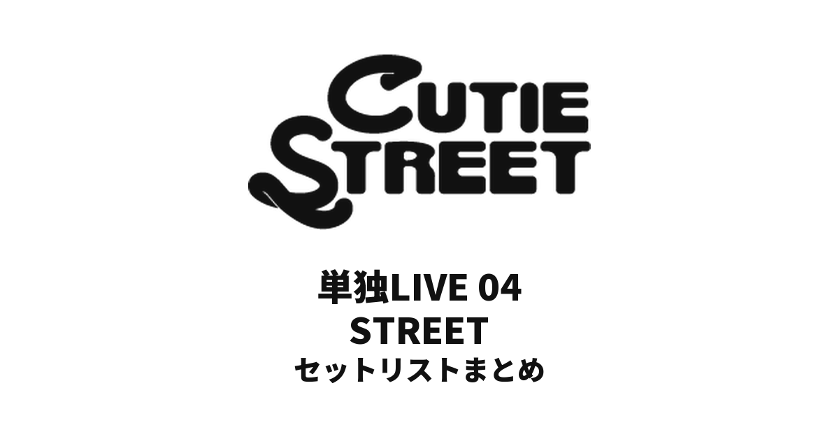 CUTIE STREET 単独LIVE 04 STREET セットリストまとめ