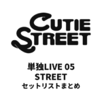 CUTIE STREET 単独LIVE 05 STREET セットリストまとめ