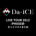 Da-iCE LIVE TOUR 2013 -PHASEØ- セットリストまとめ