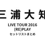 三浦大知 DAICHI MIURA LIVE TOUR 2016 (RE)PLAY セットリストまとめ