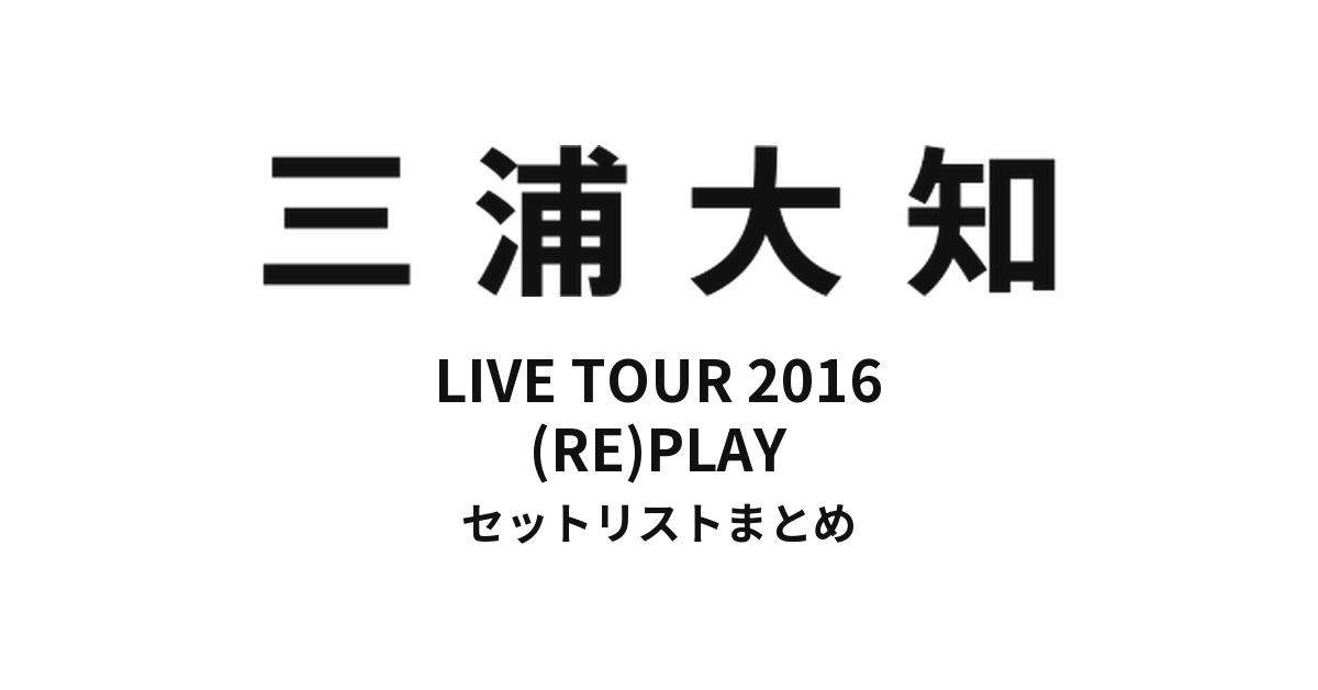 三浦大知 DAICHI MIURA LIVE TOUR 2016 (RE)PLAY セットリストまとめ