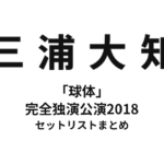三浦大知 「球体」完全独演公演2018 セットリストまとめ