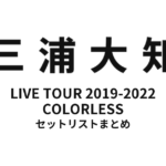 三浦大知 DAICHI MIURA LIVE TOUR 2019-2022 COLORLESS セットリストまとめ