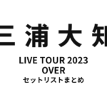 三浦大知 DAICHI MIURA LIVE TOUR 2023 OVER セットリストまとめ