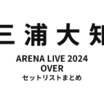三浦大知 DAICHI MIURA ARENA LIVE 2024 OVER セットリストまとめ