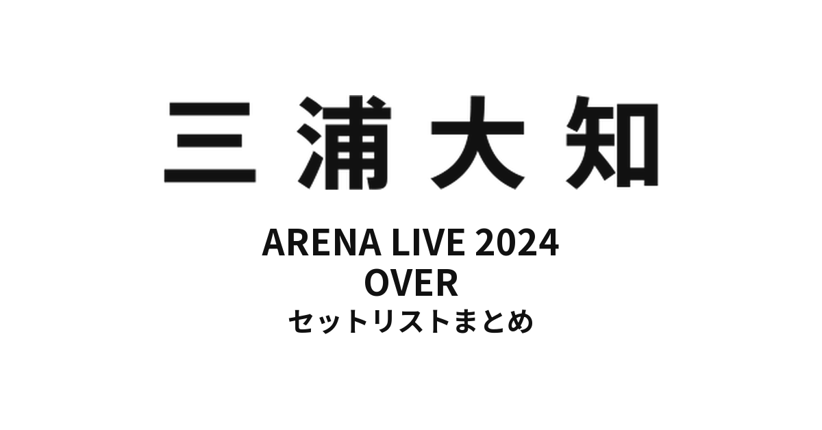 三浦大知 DAICHI MIURA ARENA LIVE 2024 OVER セットリストまとめ