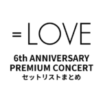 ＝LOVE 6th ANNIVERSARY PREMIUM CONCERT セットリストまとめ