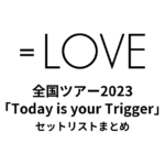 ＝LOVE 全国ツアー2023「Today is your Trigger」セットリストまとめ