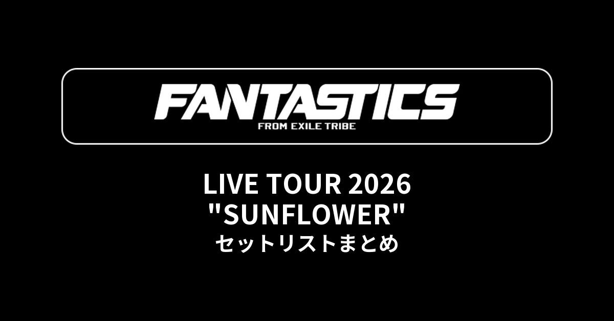 【FANTASTICS セトリ】LIVE TOUR 2026 "SUNFLOWER" セットリストまとめ