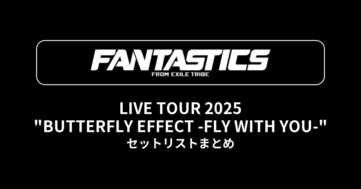 FANTASTICS LIVE TOUR 2025 "BUTTERFLY EFFECT -FLY WITH YOU-" セットリストまとめ