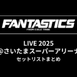 FANTASTICS LIVE 2025@さいたまスーパーアリーナ セットリストまとめ