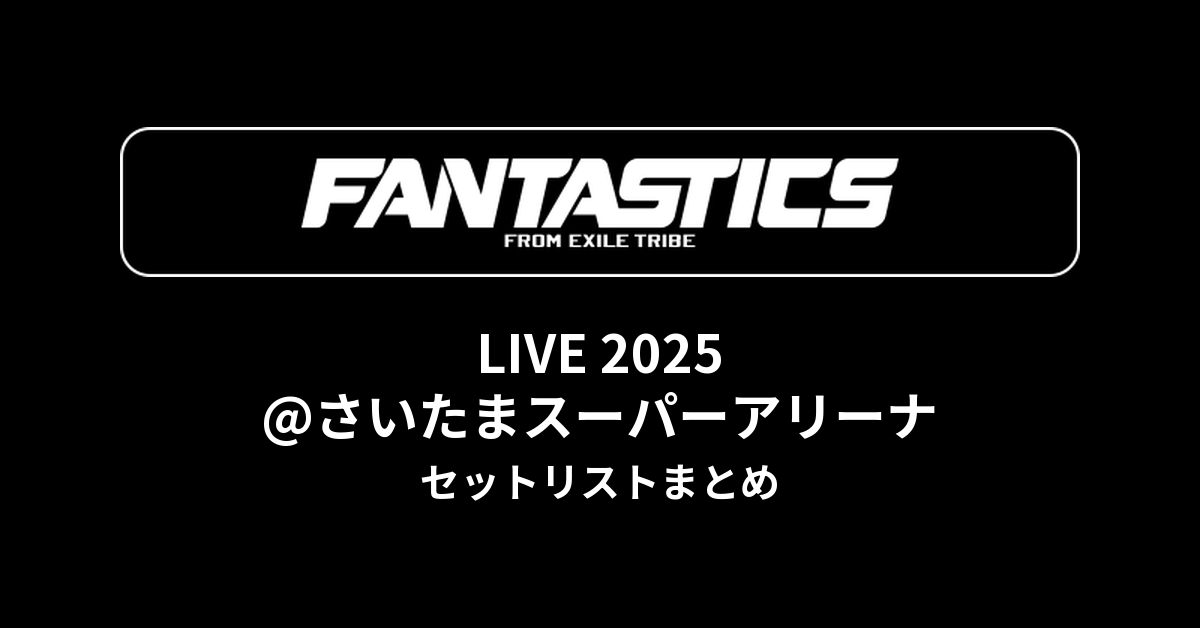 FANTASTICS LIVE 2025@さいたまスーパーアリーナ セットリストまとめ
