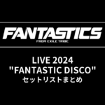 FANTASTICS LIVE 2024 "FANTASTIC DISCO"@有明アリーナ セットリストまとめ