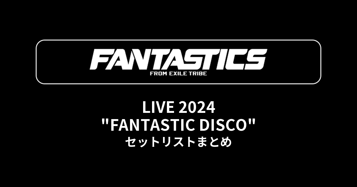 FANTASTICS LIVE 2024 "FANTASTIC DISCO"@有明アリーナ セットリストまとめ