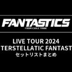 FANTASTICS LIVE TOUR 2024 "INTERSTELLATIC FANTASTIC" セットリストまとめ