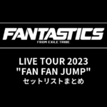 FANTASTICS LIVE TOUR 2023 "FAN FAN JUMP" セットリストまとめ
