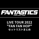 FANTASTICS LIVE TOUR 2022 "FAN FAN HOP" セットリストまとめ
