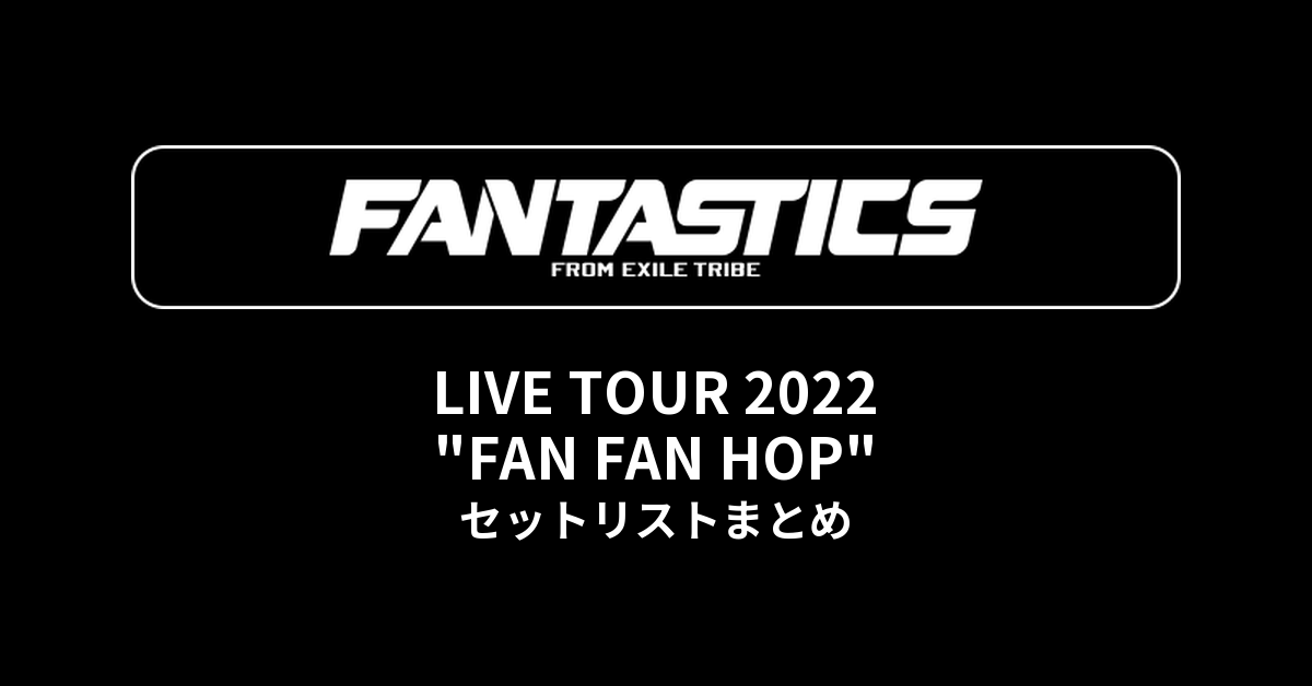 FANTASTICS LIVE TOUR 2022 "FAN FAN HOP" セットリストまとめ