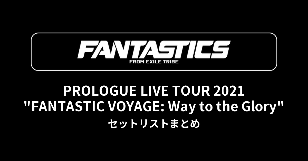 FANTASTICS PROLOGUE LIVE TOUR 2021 "FANTASTIC VOYAGE: Way to the Glory" セットリストまとめ