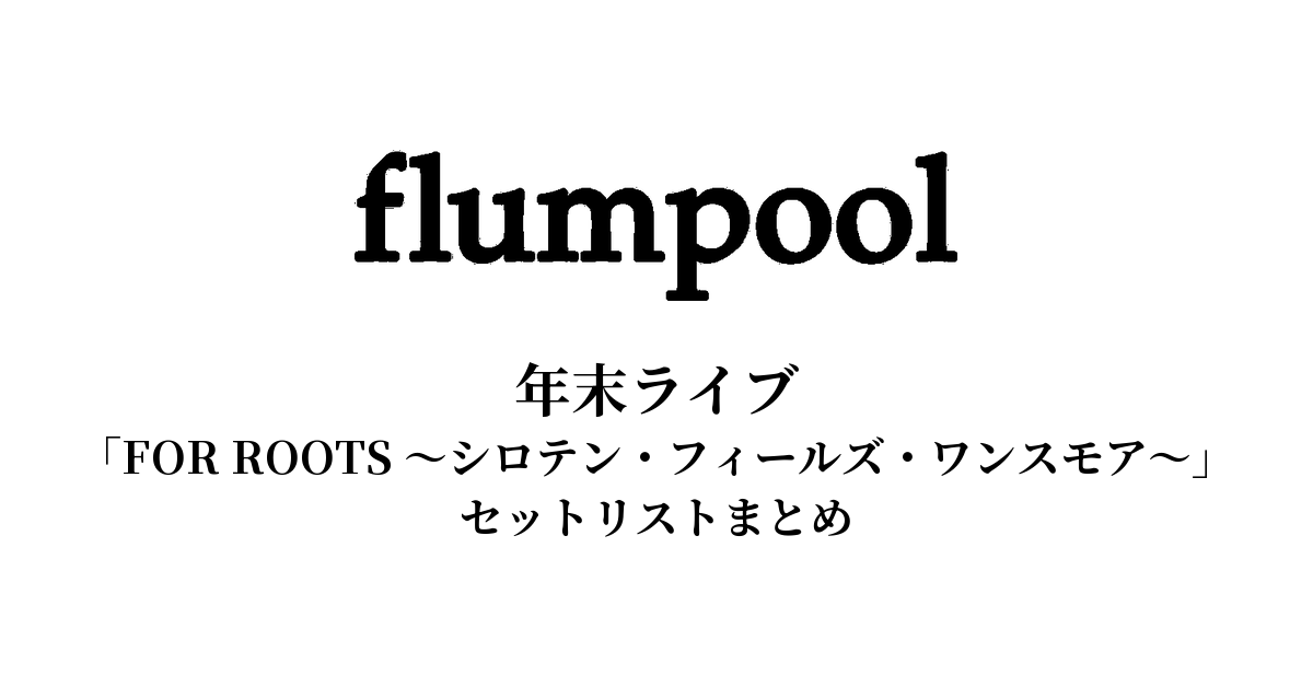 flumpool年末ライブ「FOR ROOTS ~シロテン・フィールズ・ワンスモア~」セットリストまとめ