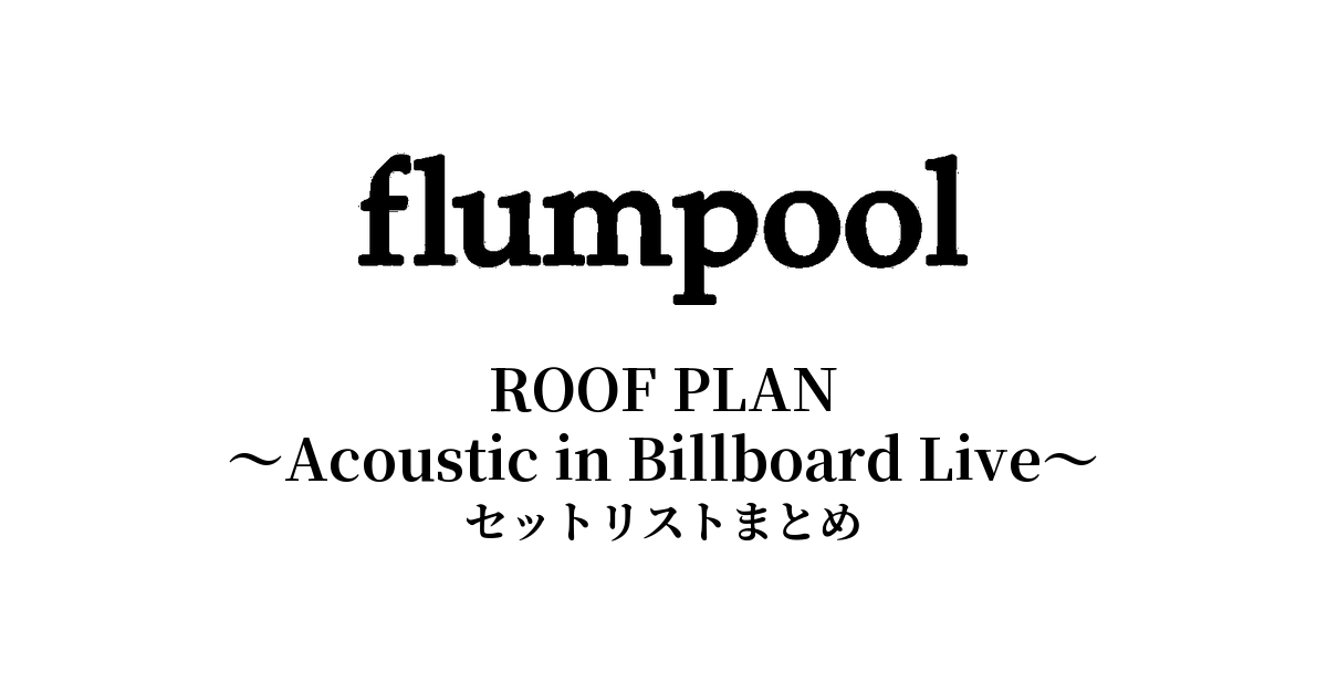 flumpool ROOF PLAN ～Acoustic in Billboard Live～ セットリストまとめ