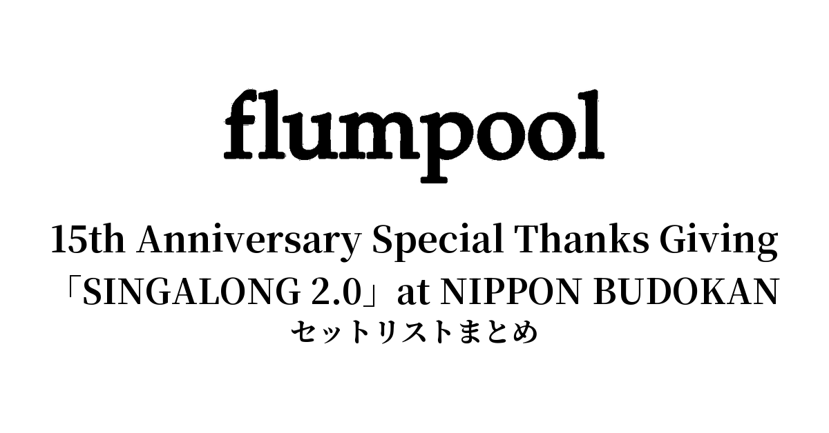 flumpool 15th Anniversary Special Thanks Giving「SINGALONG 2.0」at NIPPON BUDOKANセットリストまとめ