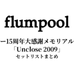 flumpool デビュー15周年大感謝メモリアルライブ「Unclose 2009」セットリストまとめ