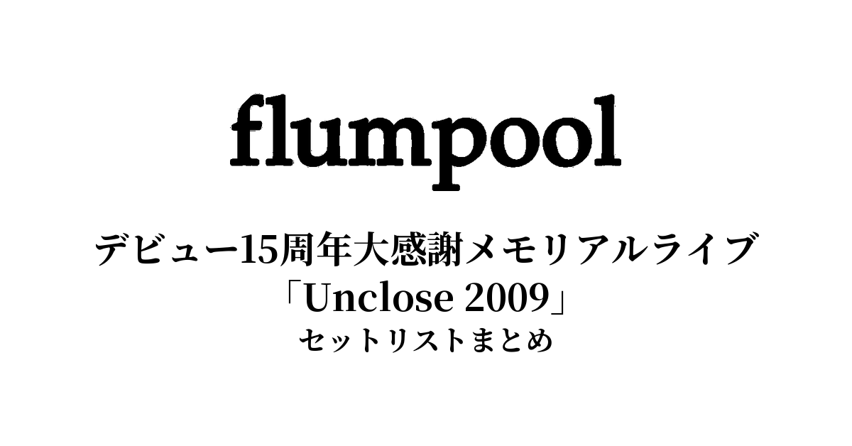 flumpool デビュー15周年大感謝メモリアルライブ「Unclose 2009」セットリストまとめ