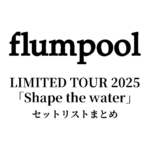 flumpool LIMITED TOUR 2025「Shape the water」セットリストまとめ