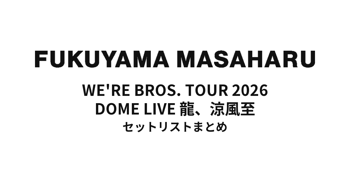 【福山雅治 セトリ】WE'RE BROS. TOUR 2026 DOME LIVE 龍、涼風至 セットリストまとめ