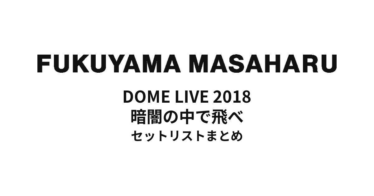 福山雅治 DOME LIVE 2018 暗闇の中で飛べ セットリストまとめ