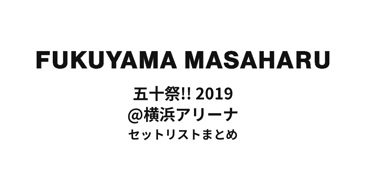 福山雅治 五十祭!! 2019@横浜アリーナセットリストまとめ