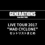 GENERATIONS LIVE TOUR 2017 "MAD CYCLONE" セットリストまとめ